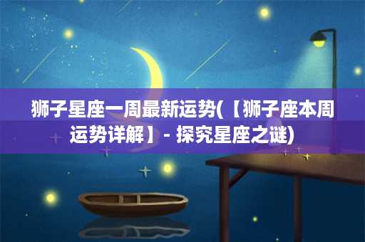 狮子星座一周最新运势(【狮子座本周运势详解】- 探究星座之谜)