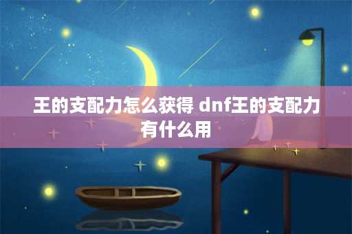 王的支配力怎么获得 dnf王的支配力有什么用