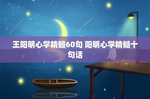 王阳明心学精髓60句 阳明心学精髓十句话