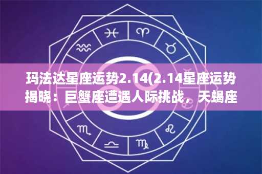 玛法达星座运势2.14(2.14星座运势揭晓：巨蟹座遭遇人际挑战，天蝎座爱情旺盛！)