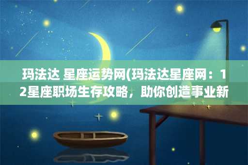 玛法达 星座运势网(玛法达星座网：12星座职场生存攻略，助你创造事业新高峰！)