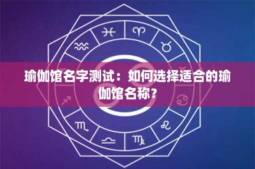 瑜伽馆名字测试：如何选择适合的瑜伽馆名称？