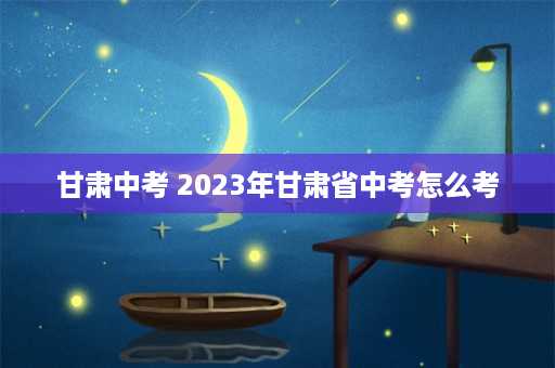 甘肃中考 2023年甘肃省中考怎么考