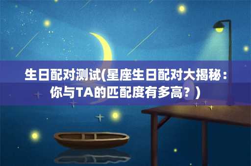 生日配对测试(星座生日配对大揭秘：你与TA的匹配度有多高？)