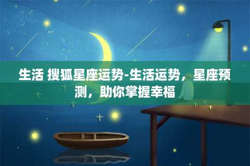 生活 搜狐星座运势-生活运势，星座预测，助你掌握幸福