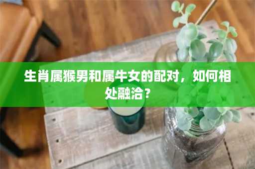 生肖属猴男和属牛女的配对，如何相处融洽？