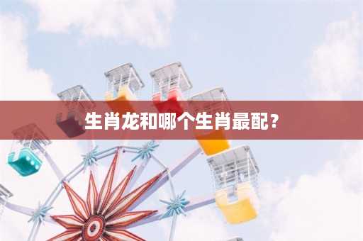 生肖龙和哪个生肖最配？