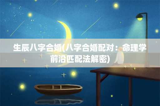 生辰八字合婚(八字合婚配对：命理学前沿匹配法解密)