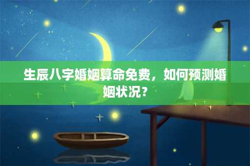 生辰八字婚姻算命免费，如何预测婚姻状况？