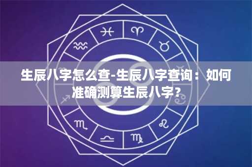 生辰八字怎么查-生辰八字查询：如何准确测算生辰八字？