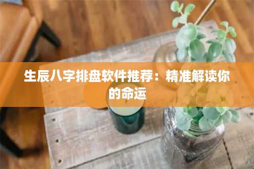 生辰八字排盘软件推荐：精准解读你的命运