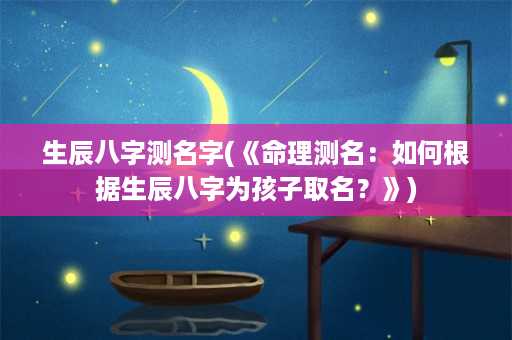 生辰八字测名字(《命理测名：如何根据生辰八字为孩子取名？》)