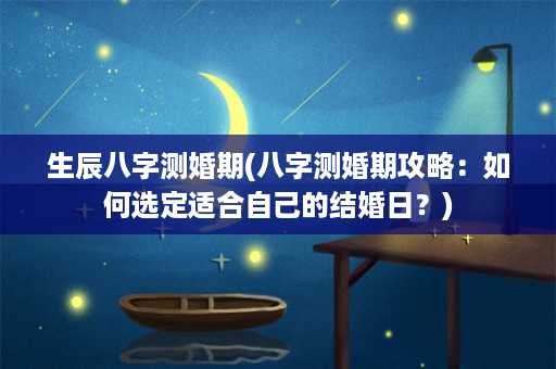 生辰八字测婚期(八字测婚期攻略：如何选定适合自己的结婚日？)