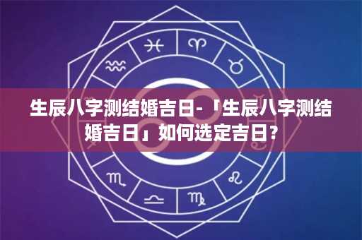 生辰八字测结婚吉日-「生辰八字测结婚吉日」如何选定吉日？