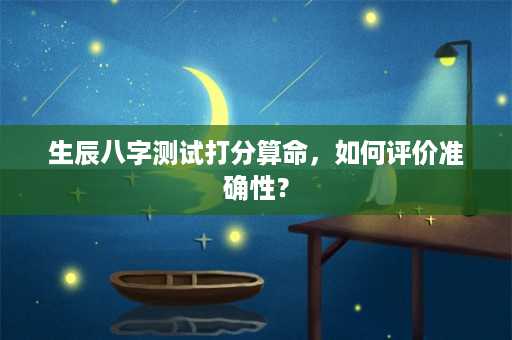 生辰八字测试打分算命，如何评价准确性？