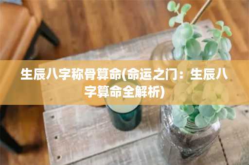 生辰八字称骨算命(命运之门：生辰八字算命全解析)