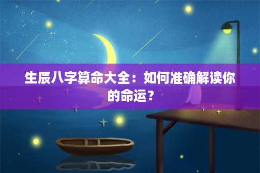 生辰八字算命大全：如何准确解读你的命运？