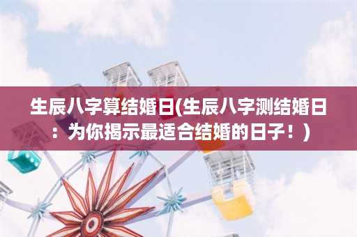 生辰八字算结婚日(生辰八字测结婚日：为你揭示最适合结婚的日子！)