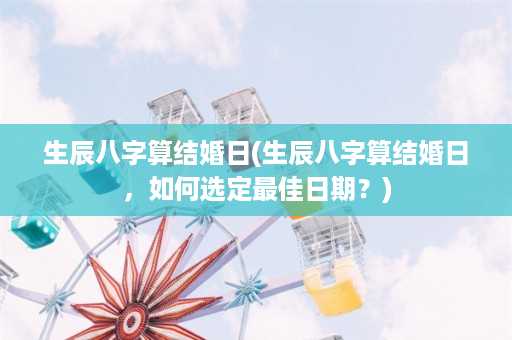 生辰八字算结婚日(生辰八字算结婚日，如何选定最佳日期？)