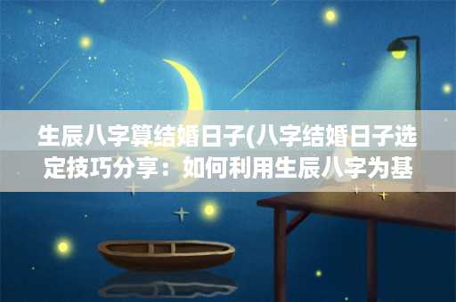 生辰八字算结婚日子(八字结婚日子选定技巧分享：如何利用生辰八字为基础，择吉日结婚？)