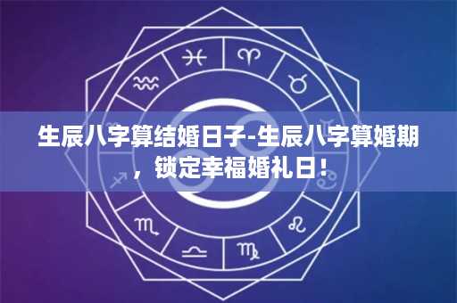 生辰八字算结婚日子-生辰八字算婚期，锁定幸福婚礼日！