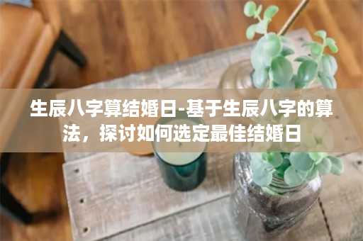 生辰八字算结婚日-基于生辰八字的算法，探讨如何选定最佳结婚日