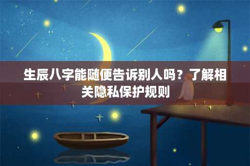 生辰八字能随便告诉别人吗？了解相关隐私保护规则