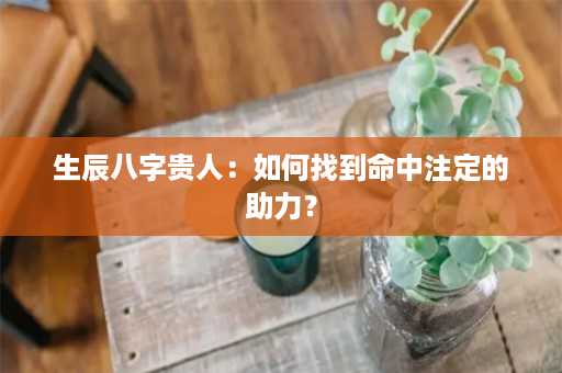 生辰八字贵人：如何找到命中注定的助力？