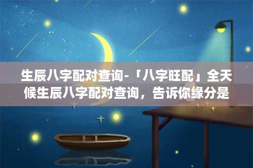 生辰八字配对查询-「八字旺配」全天候生辰八字配对查询，告诉你缘分是否合适，找到最佳伴侣！