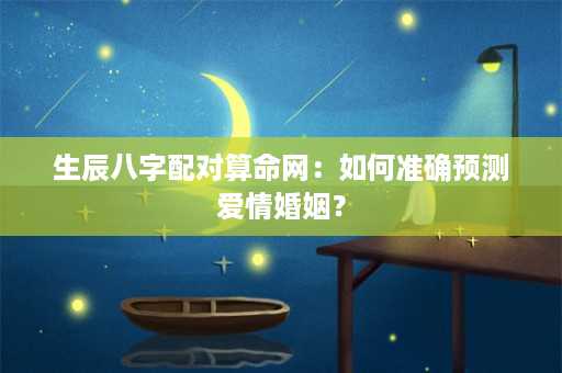 生辰八字配对算命网：如何准确预测爱情婚姻？