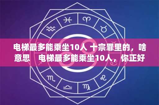 电梯最多能乘坐10人 十宗罪里的，啥意思　电梯最多能乘坐10人，你正好是第10个，走进电梯后却超重了，你只好走出电梯