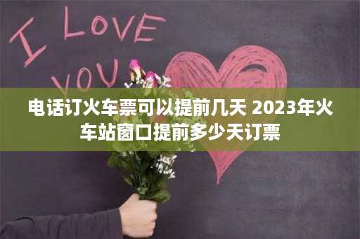 电话订火车票可以提前几天 2023年火车站窗口提前多少天订票