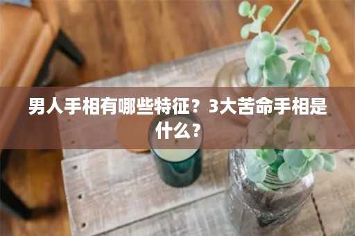 男人手相有哪些特征？3大苦命手相是什么？