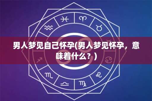 男人梦见自己怀孕(男人梦见怀孕，意味着什么？)