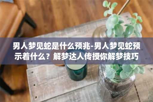 男人梦见蛇是什么预兆-男人梦见蛇预示着什么？解梦达人传授你解梦技巧！