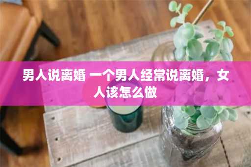 男人说离婚 一个男人经常说离婚，女人该怎么做