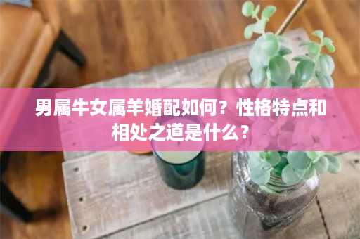 男属牛女属羊婚配如何？性格特点和相处之道是什么？