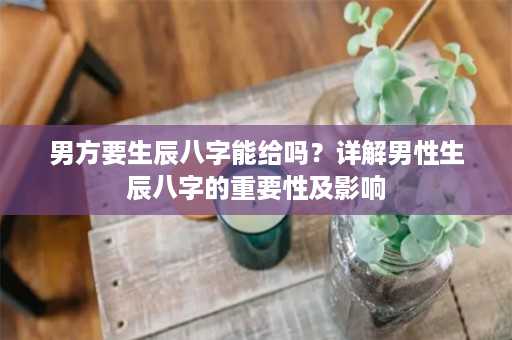 男方要生辰八字能给吗？详解男性生辰八字的重要性及影响