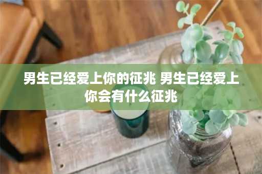 男生已经爱上你的征兆 男生已经爱上你会有什么征兆