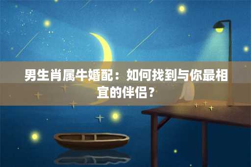 男生肖属牛婚配：如何找到与你最相宜的伴侣？