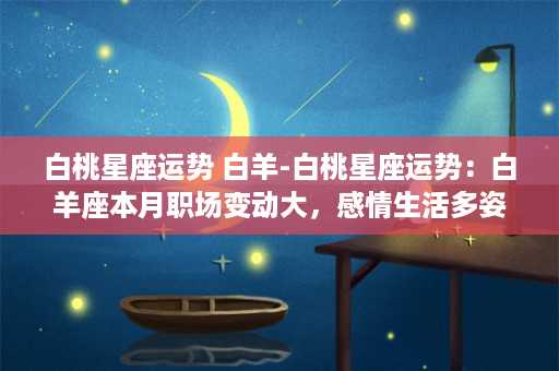 白桃星座运势 白羊-白桃星座运势：白羊座本月职场变动大，感情生活多姿多彩