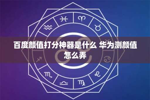 百度颜值打分神器是什么 华为测颜值怎么弄