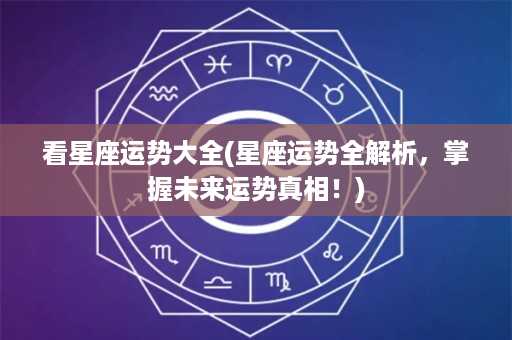 看星座运势大全(星座运势全解析，掌握未来运势真相！)