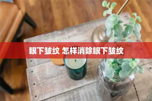 眼下皱纹 怎样消除眼下皱纹