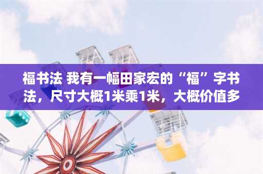 福书法 我有一幅田家宏的“福”字书法，尺寸大概1米乘1米，大概价值多少