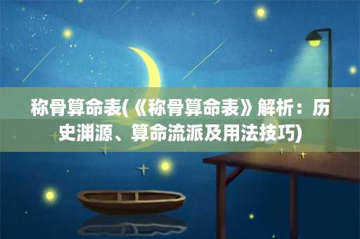 称骨算命表(《称骨算命表》解析：历史渊源、算命流派及用法技巧)