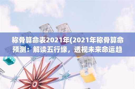 称骨算命表2021年(2021年称骨算命预测：解读五行缘，透视未来命运趋势)