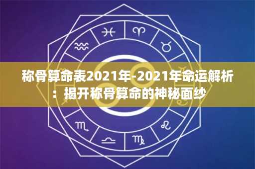 称骨算命表2021年-2021年命运解析：揭开称骨算命的神秘面纱