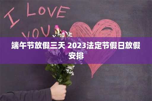 端午节放假三天 2023法定节假日放假安排