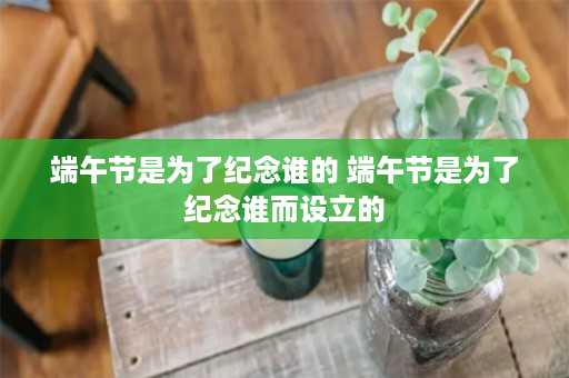 端午节是为了纪念谁的 端午节是为了纪念谁而设立的